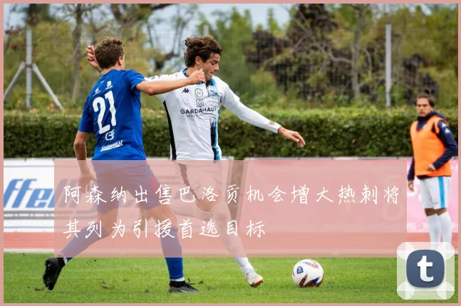 阿森纳出售巴洛贡机会增大热刺将其列为引援首选目标