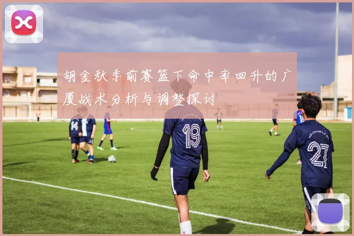 胡金秋季前赛篮下命中率回升的广厦战术分析与调整探讨