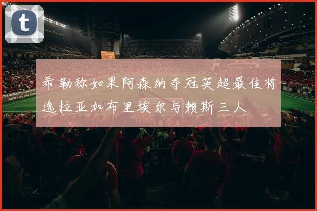 希勒称如果阿森纳夺冠英超最佳将选拉亚加布里埃尔与赖斯三人