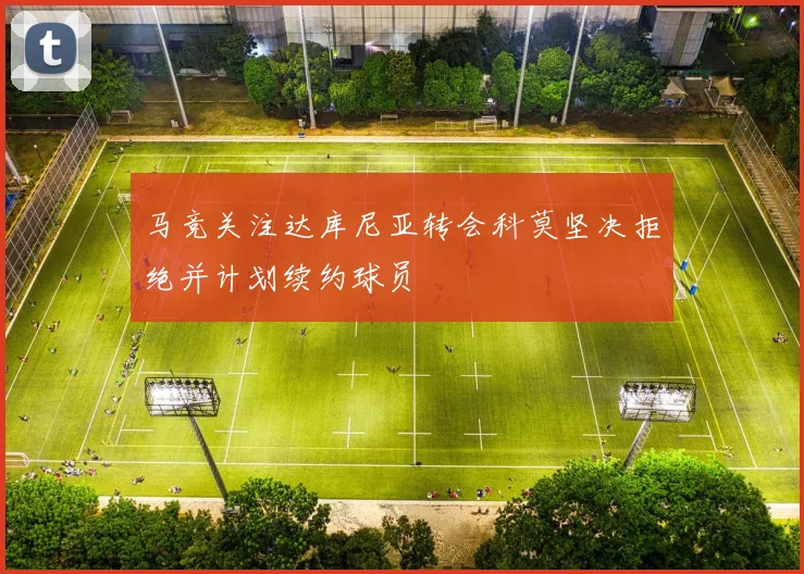 马竞关注达库尼亚转会科莫坚决拒绝并计划续约球员