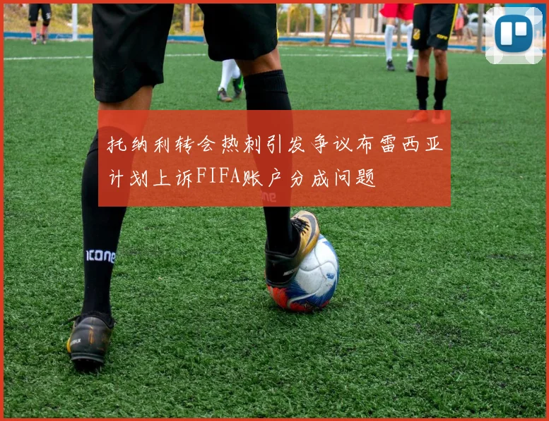 托纳利转会热刺引发争议布雷西亚计划上诉FIFA账户分成问题