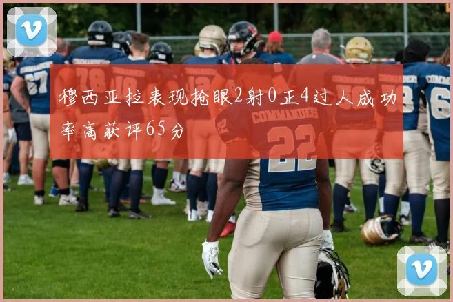 穆西亚拉表现抢眼2射0正4过人成功率高获评65分