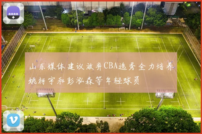 山东媒体建议放弃CBA选秀全力培养姚柯宇和彭泓森等年轻球员