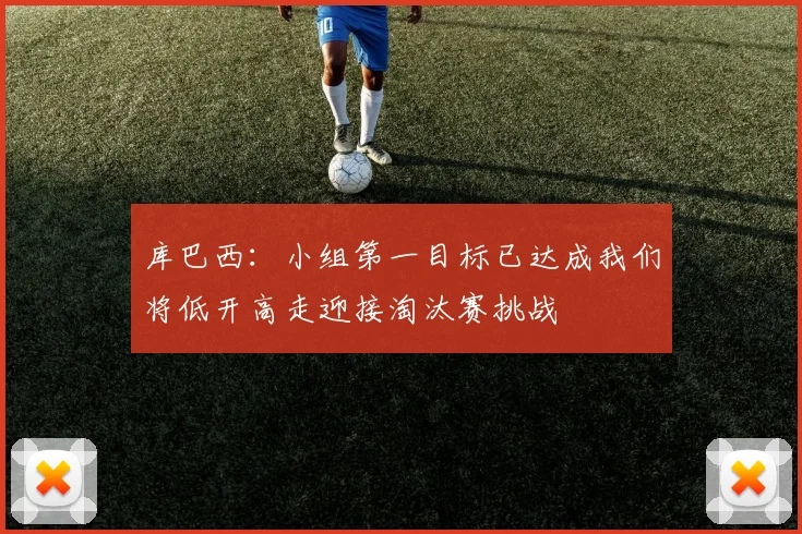 库巴西：小组第一目标已达成我们将低开高走迎接淘汰赛挑战