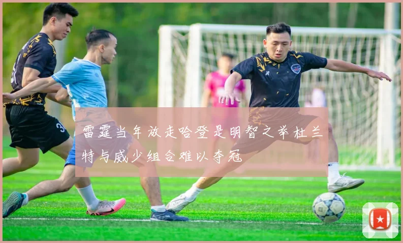 雷霆当年放走哈登是明智之举杜兰特与威少组合难以夺冠