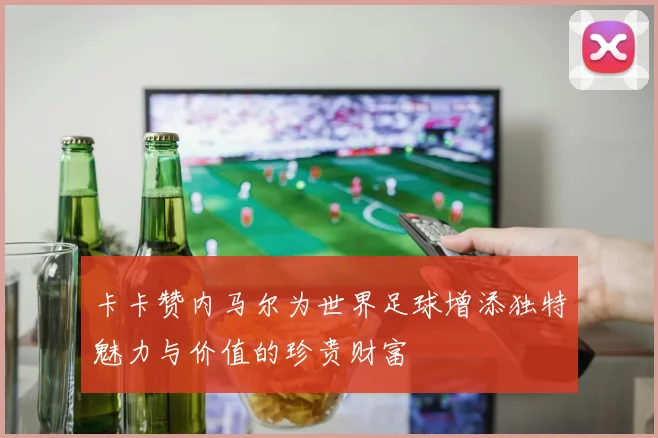 卡卡赞内马尔为世界足球增添独特魅力与价值的珍贵财富