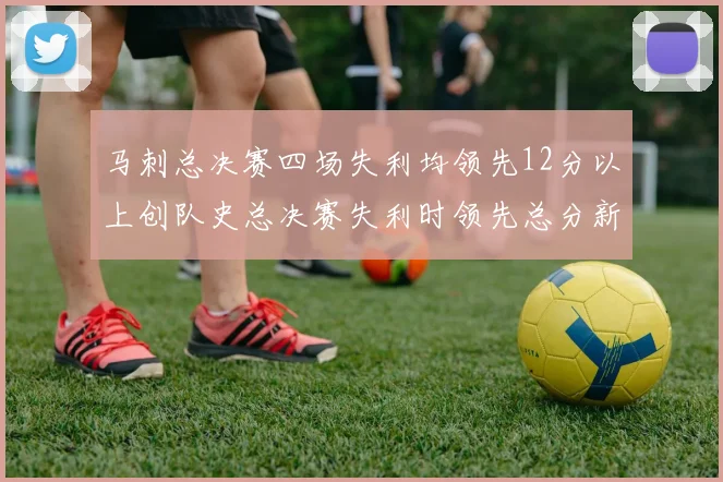 马刺总决赛四场失利均领先12分以上创队史总决赛失利时领先总分新纪录