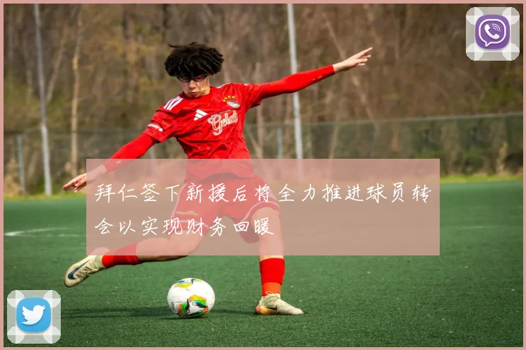 拜仁签下新援后将全力推进球员转会以实现财务回暖