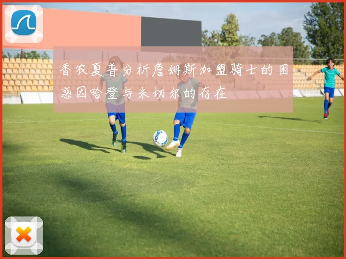 香农夏普分析詹姆斯加盟骑士的困惑因哈登与米切尔的存在