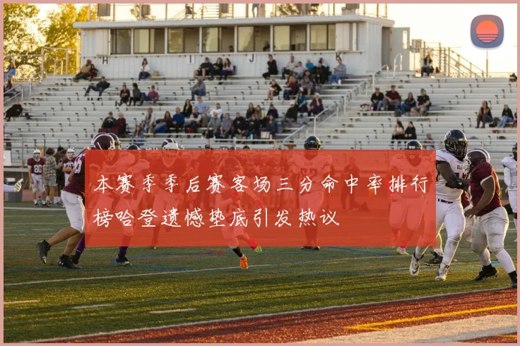 本赛季季后赛客场三分命中率排行榜哈登遗憾垫底引发热议