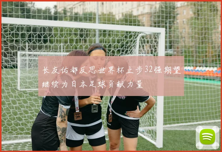长友佑都反思世界杯止步32强期望继续为日本足球贡献力量