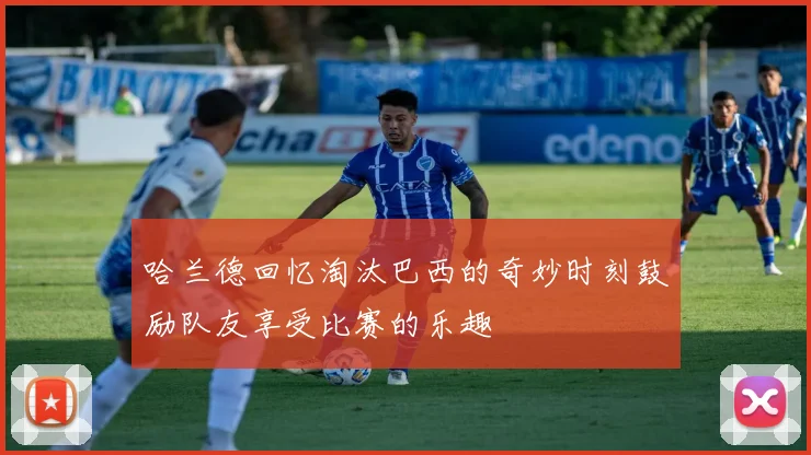 哈兰德回忆淘汰巴西的奇妙时刻鼓励队友享受比赛的乐趣