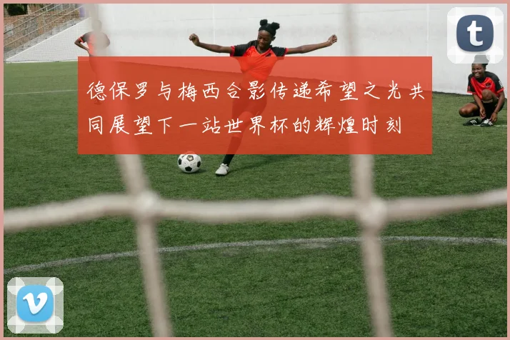 德保罗与梅西合影传递希望之光共同展望下一站世界杯的辉煌时刻