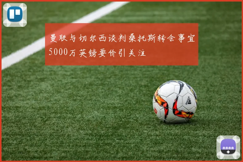 曼联与切尔西谈判桑托斯转会事宜5000万英镑要价引关注