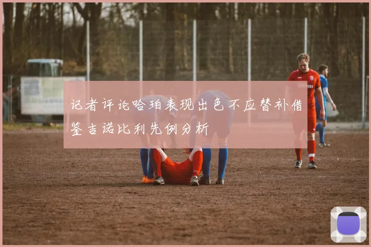 记者评论哈珀表现出色不应替补借鉴吉诺比利先例分析