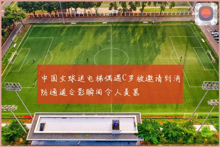 中国女球迷电梯偶遇C罗被邀请到消防通道合影瞬间令人羡慕