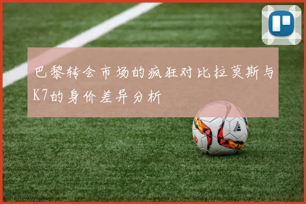 巴黎转会市场的疯狂对比拉莫斯与K7的身价差异分析
