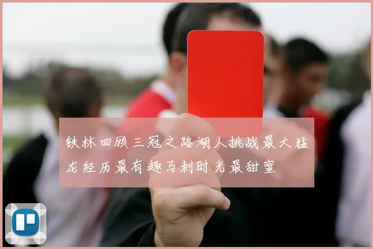 铁林回顾三冠之路湖人挑战最大猛龙经历最有趣马刺时光最甜蜜