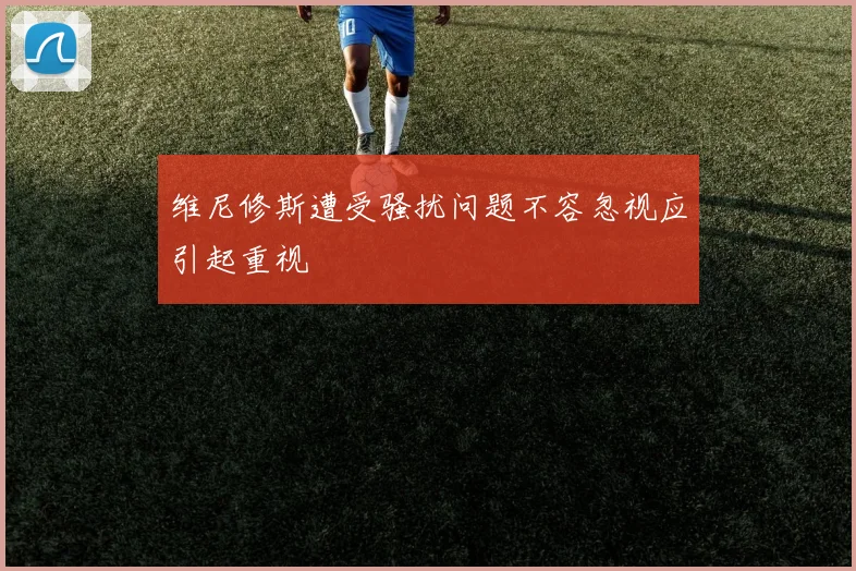 维尼修斯遭受骚扰问题不容忽视应引起重视