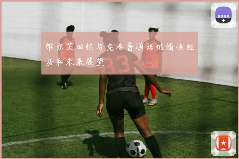 维尔茨回忆与克洛普通话的愉快经历和未来展望