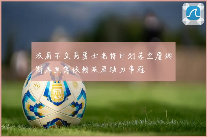 浓眉不交易勇士老将计划落空詹姆斯库里需依赖浓眉助力争冠