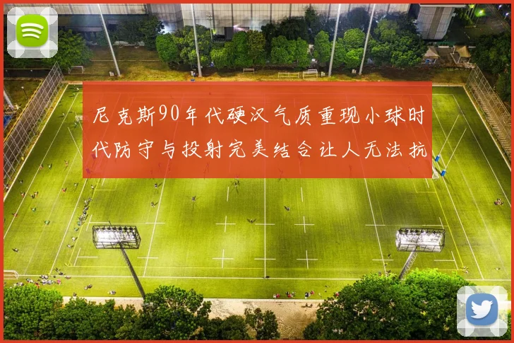 尼克斯90年代硬汉气质重现小球时代防守与投射完美结合让人无法抗拒