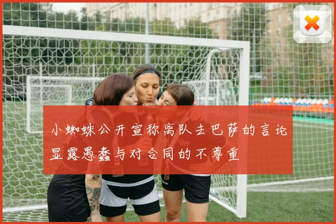 小蜘蛛公开宣称离队去巴萨的言论显露愚蠢与对合同的不尊重