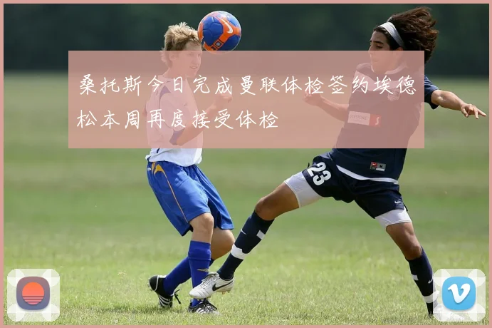 桑托斯今日完成曼联体检签约埃德松本周再度接受体检