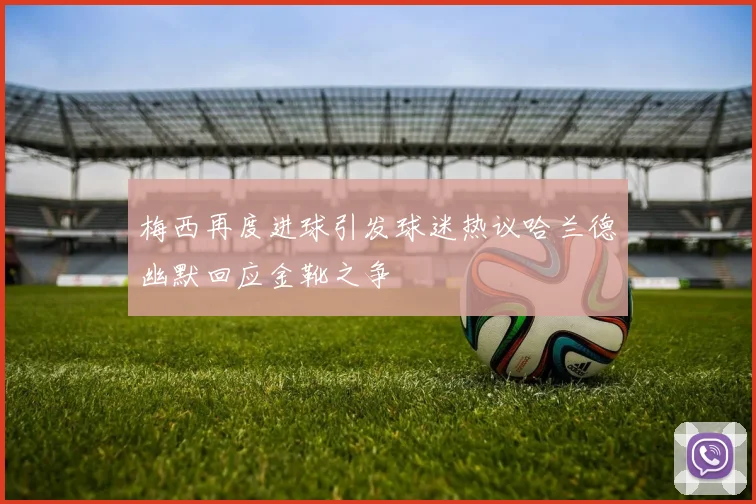 梅西再度进球引发球迷热议哈兰德幽默回应金靴之争