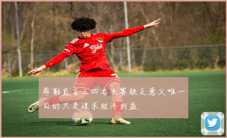 希勒直言三四名决赛缺乏意义唯一目的只是追求经济利益