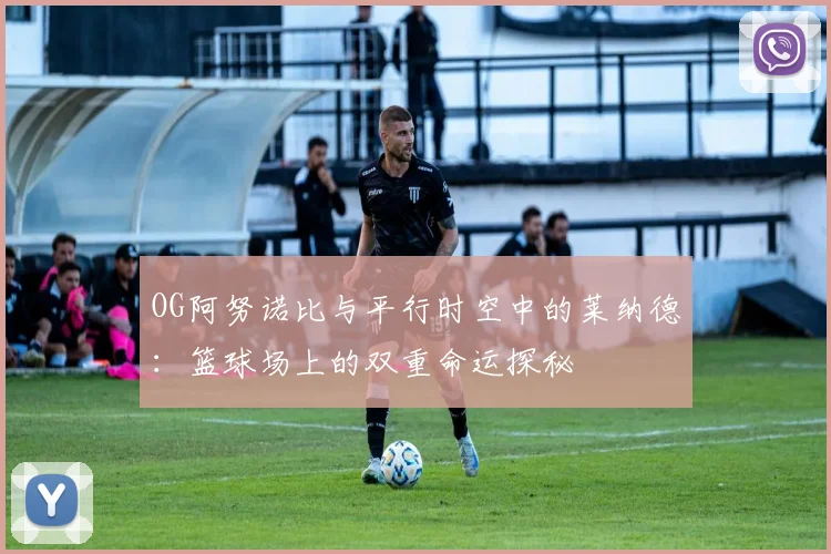 OG阿努诺比与平行时空中的莱纳德：篮球场上的双重命运探秘