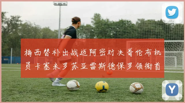 梅西替补出战迈阿密对决哥伦布机员卡塞米罗苏亚雷斯德保罗领衔首发阵容