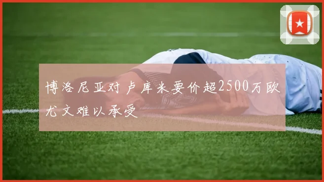 博洛尼亚对卢库米要价超2500万欧尤文难以承受