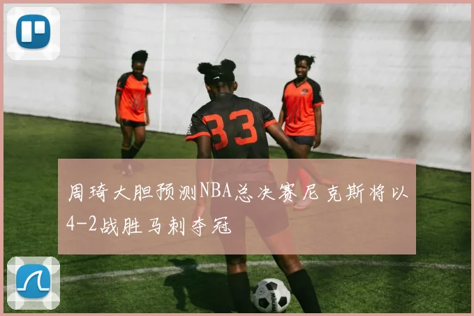 周琦大胆预测NBA总决赛尼克斯将以4-2战胜马刺夺冠